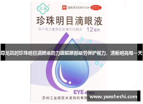 尊龙凯时珍珠明目滴眼液助力缓解眼部疲劳保护视力，清新明亮每一天