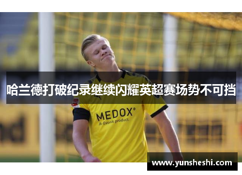 哈兰德打破纪录继续闪耀英超赛场势不可挡