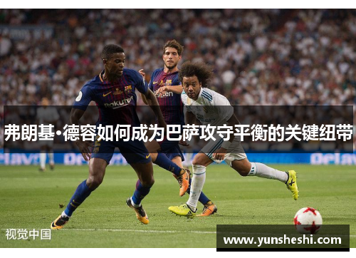 弗朗基·德容如何成为巴萨攻守平衡的关键纽带