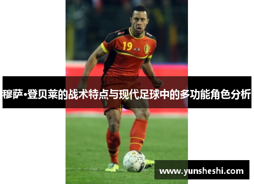 穆萨·登贝莱的战术特点与现代足球中的多功能角色分析